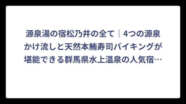源泉湯の宿松乃井の全て｜4つの源泉かけ流しと天然本鮪寿司バイキングが堪能できる群馬県水上温泉の人気宿を徹底調査