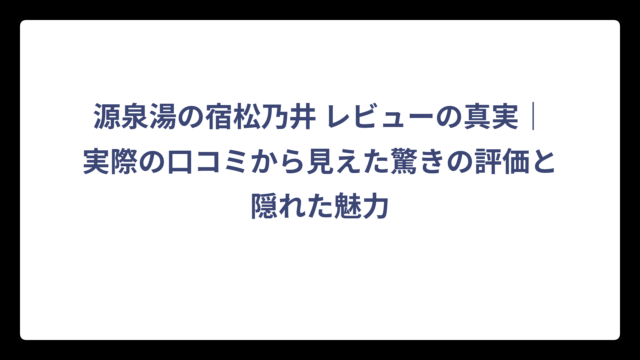 源泉湯の宿松乃井 レビューの真実｜実際の口コミから見えた驚きの評価と隠れた魅力