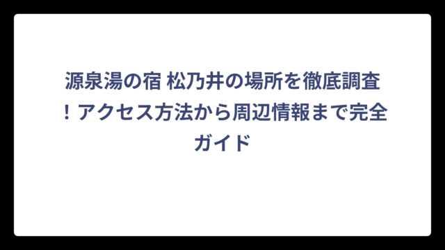源泉湯の宿 松乃井の場所を徹底調査！アクセス方法から周辺情報まで完全ガイド