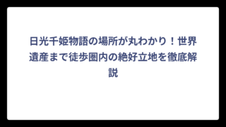 日光千姫物語の場所が丸わかり！世界遺産まで徒歩圏内の絶好立地を徹底解説