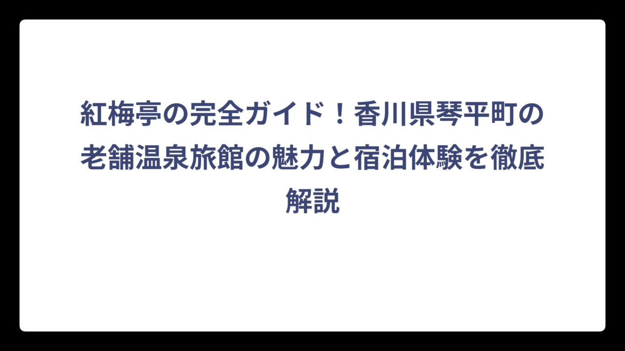 紅梅亭の完全ガイド！香川県琴平町の老舗温泉旅館の魅力と宿泊体験を徹底解説