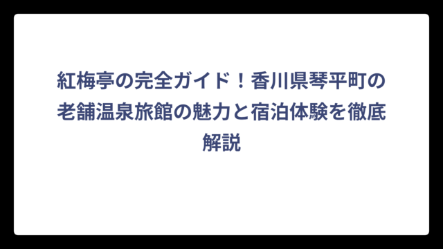 紅梅亭の完全ガイド！香川県琴平町の老舗温泉旅館の魅力と宿泊体験を徹底解説