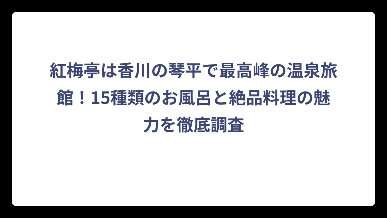 紅梅亭は香川の琴平で最高峰の温泉旅館！15種類のお風呂と絶品料理の魅力を徹底調査