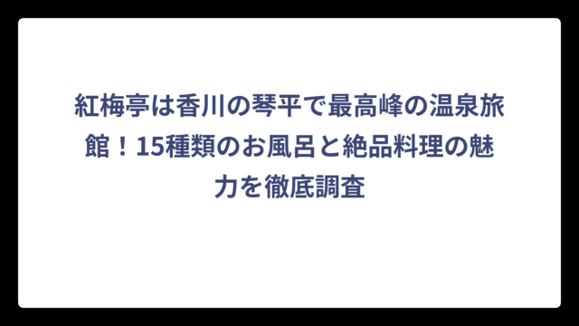 紅梅亭は香川の琴平で最高峰の温泉旅館！15種類のお風呂と絶品料理の魅力を徹底調査