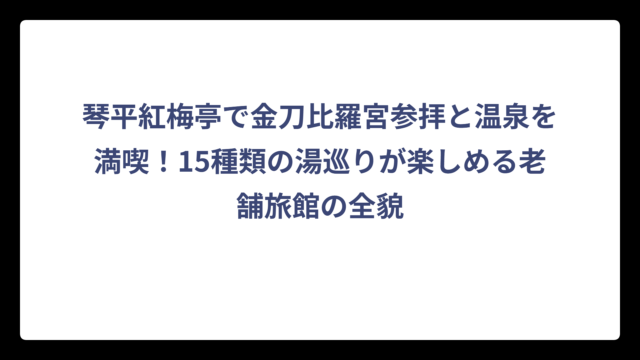 琴平紅梅亭で金刀比羅宮参拝と温泉を満喫！15種類の湯巡りが楽しめる老舗旅館の全貌