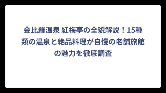 金比羅温泉 紅梅亭の全貌解説！15種類の温泉と絶品料理が自慢の老舗旅館の魅力を徹底調査