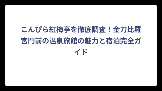 こんぴら紅梅亭を徹底調査！金刀比羅宮門前の温泉旅館の魅力と宿泊完全ガイド