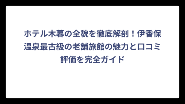 ホテル木暮の全貌を徹底解剖！伊香保温泉最古級の老舗旅館の魅力と口コミ評価を完全ガイド