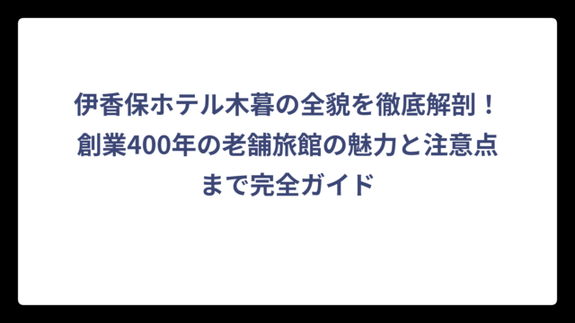伊香保ホテル木暮の全貌を徹底解剖！創業400年の老舗旅館の魅力と注意点まで完全ガイド