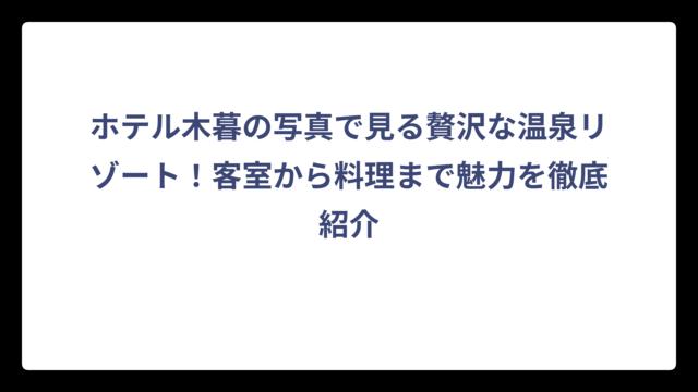 ホテル木暮の写真で見る贅沢な温泉リゾート！客室から料理まで魅力を徹底紹介