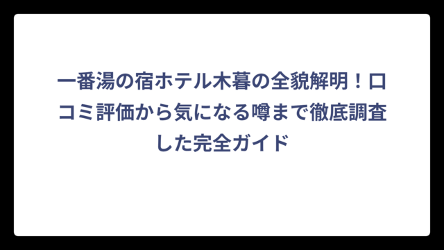 一番湯の宿ホテル木暮の全貌解明！口コミ評価から気になる噂まで徹底調査した完全ガイド