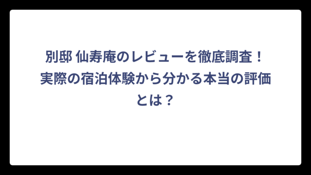 別邸 仙寿庵のレビューを徹底調査！実際の宿泊体験から分かる本当の評価とは？