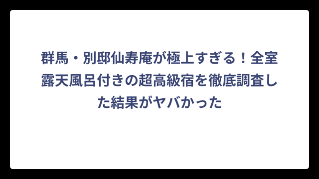 群馬・別邸仙寿庵が極上すぎる！全室露天風呂付きの超高級宿を徹底調査した結果がヤバかった