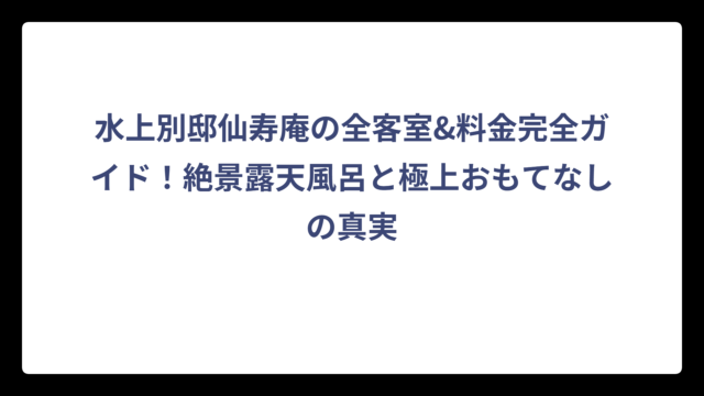 水上別邸仙寿庵の全客室&料金完全ガイド！絶景露天風呂と極上おもてなしの真実