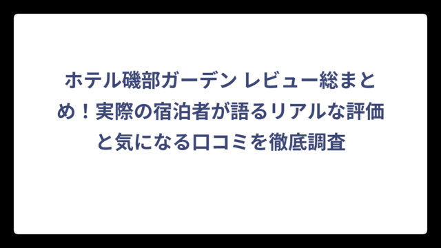 ホテル磯部ガーデン レビュー総まとめ！実際の宿泊者が語るリアルな評価と気になる口コミを徹底調査