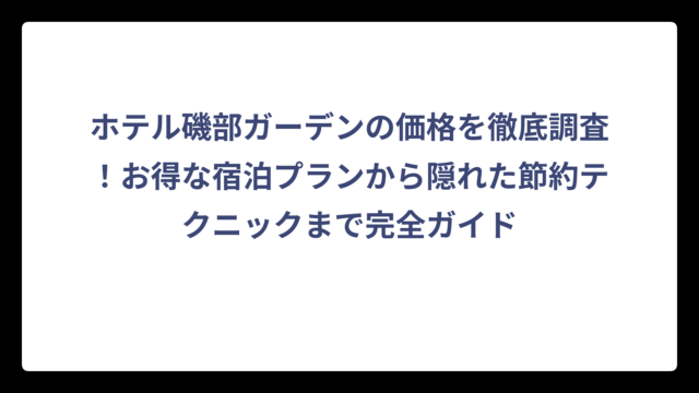 ホテル磯部ガーデンの価格を徹底調査！お得な宿泊プランから隠れた節約テクニックまで完全ガイド
