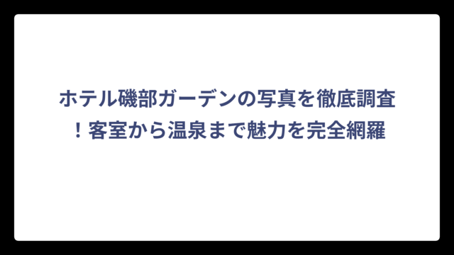 ホテル磯部ガーデンの写真を徹底調査！客室から温泉まで魅力を完全網羅