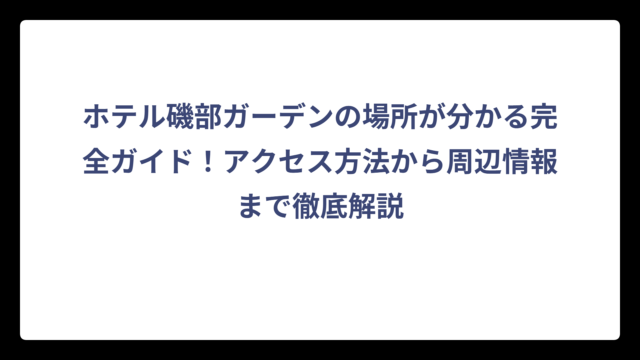 ホテル磯部ガーデンの場所が分かる完全ガイド！アクセス方法から周辺情報まで徹底解説