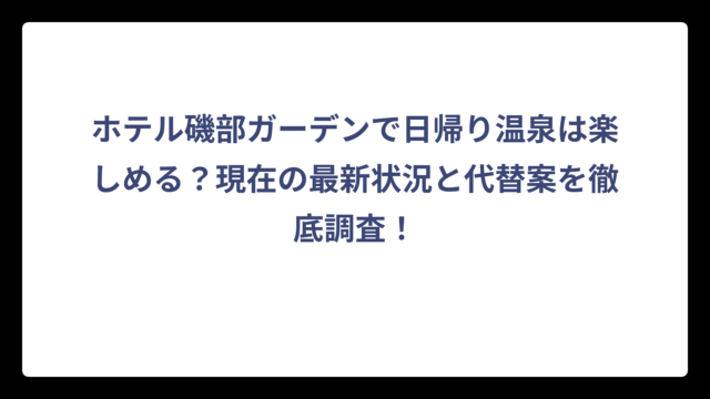 ホテル磯部ガーデンで日帰り温泉は楽しめる？現在の最新状況と代替案を徹底調査！