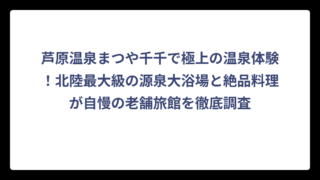 芦原温泉まつや千千で極上の温泉体験！北陸最大級の源泉大浴場と絶品料理が自慢の老舗旅館を徹底調査