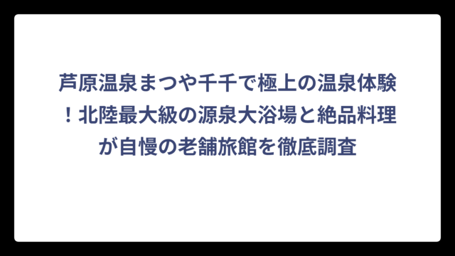 芦原温泉まつや千千で極上の温泉体験！北陸最大級の源泉大浴場と絶品料理が自慢の老舗旅館を徹底調査