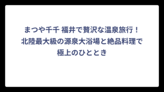 まつや千千 福井で贅沢な温泉旅行！北陸最大級の源泉大浴場と絶品料理で極上のひととき