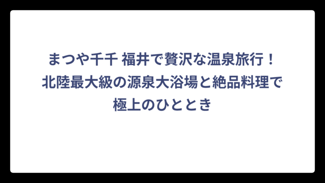まつや千千 福井で贅沢な温泉旅行！北陸最大級の源泉大浴場と絶品料理で極上のひととき