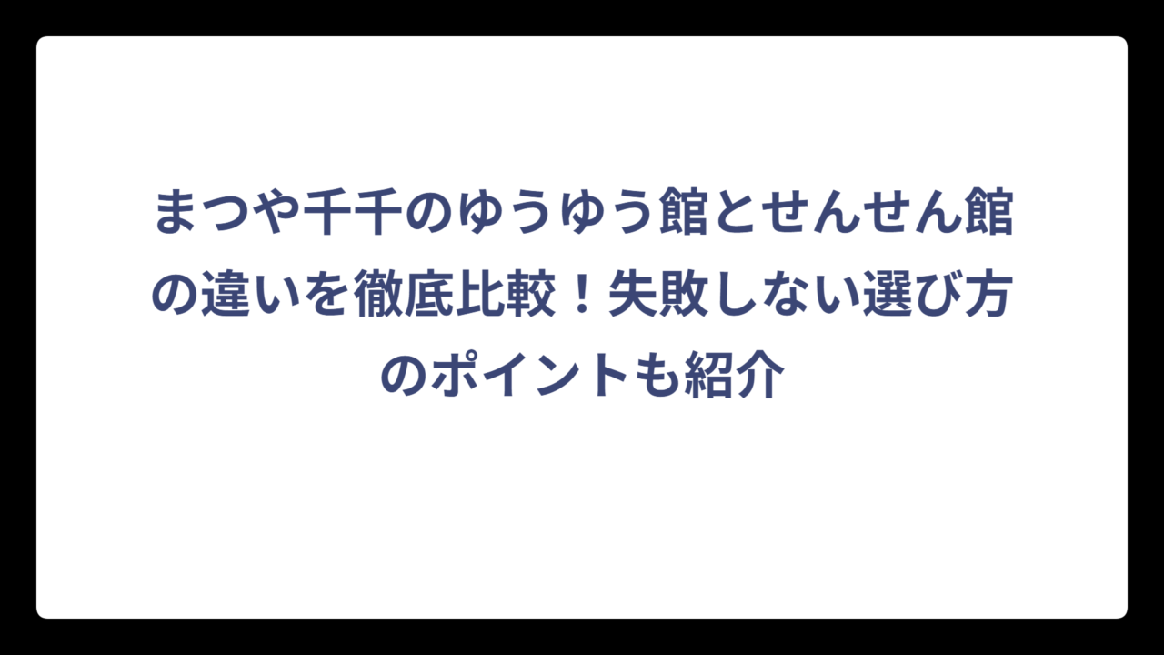 まつや千千のゆうゆう館とせんせん館の違いを徹底比較！失敗しない選び方のポイントも紹介