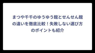 まつや千千のゆうゆう館とせんせん館の違いを徹底比較！失敗しない選び方のポイントも紹介