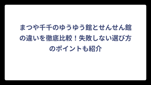 まつや千千のゆうゆう館とせんせん館の違いを徹底比較！失敗しない選び方のポイントも紹介