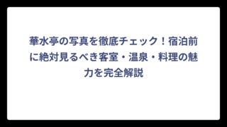 華水亭の写真を徹底チェック！宿泊前に絶対見るべき客室・温泉・料理の魅力を完全解説