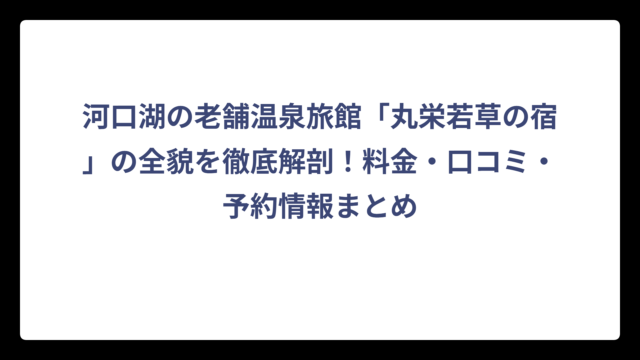 河口湖の老舗温泉旅館「丸栄若草の宿」の全貌を徹底解剖！料金・口コミ・予約情報まとめ
