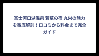 富士河口湖温泉 若草の宿 丸栄の魅力を徹底解剖！口コミから料金まで完全ガイド