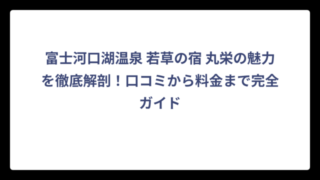 富士河口湖温泉 若草の宿 丸栄の魅力を徹底解剖！口コミから料金まで完全ガイド