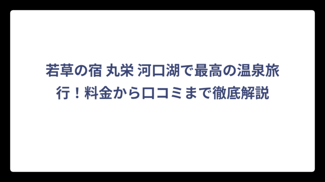 若草の宿 丸栄 河口湖で最高の温泉旅行！料金から口コミまで徹底解説