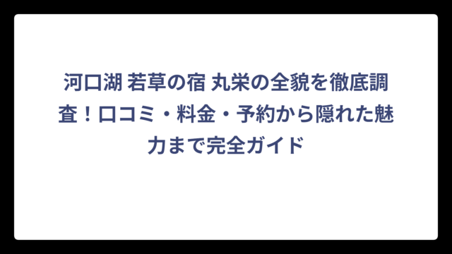 河口湖 若草の宿 丸栄の全貌を徹底調査！口コミ・料金・予約から隠れた魅力まで完全ガイド