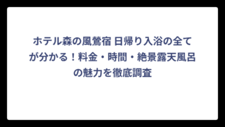 ホテル森の風鶯宿 日帰り入浴の全てが分かる！料金・時間・絶景露天風呂の魅力を徹底調査