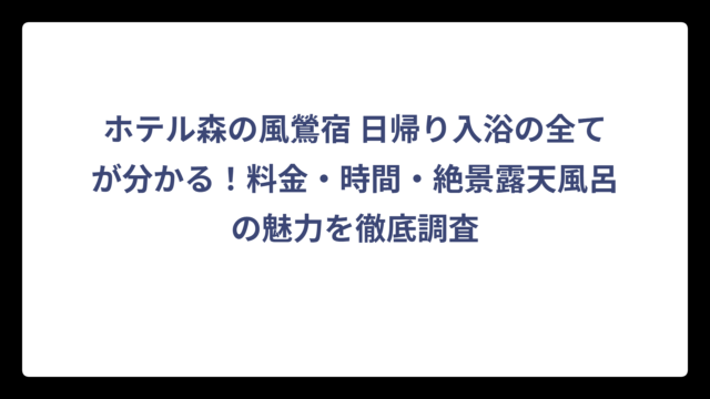ホテル森の風鶯宿 日帰り入浴の全てが分かる！料金・時間・絶景露天風呂の魅力を徹底調査