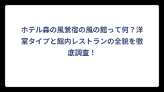 ホテル森の風鶯宿の風の館って何？洋室タイプと館内レストランの全貌を徹底調査！