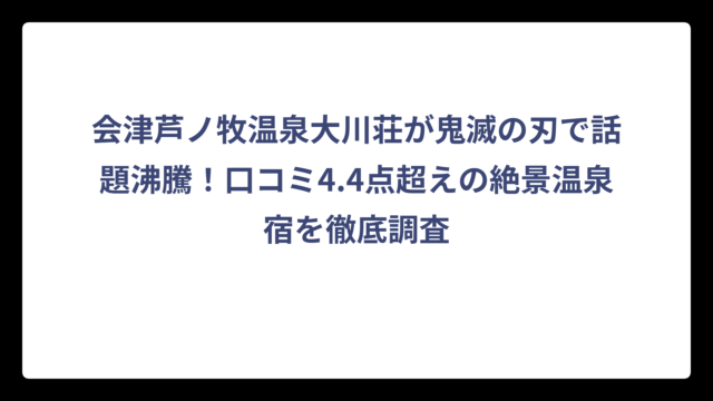 会津芦ノ牧温泉大川荘が鬼滅の刃で話題沸騰！口コミ4.4点超えの絶景温泉宿を徹底調査