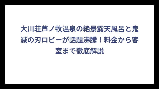 大川荘芦ノ牧温泉の絶景露天風呂と鬼滅の刃ロビーが話題沸騰！料金から客室まで徹底解説