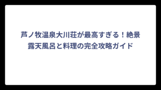 芦ノ牧温泉大川荘が最高すぎる！絶景露天風呂と料理の完全攻略ガイド