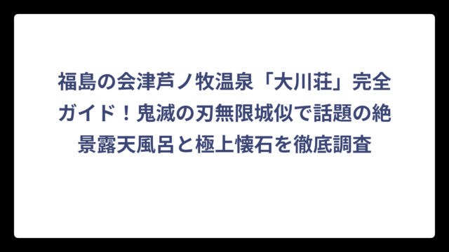 福島の会津芦ノ牧温泉「大川荘」完全ガイド！鬼滅の刃無限城似で話題の絶景露天風呂と極上懐石を徹底調査