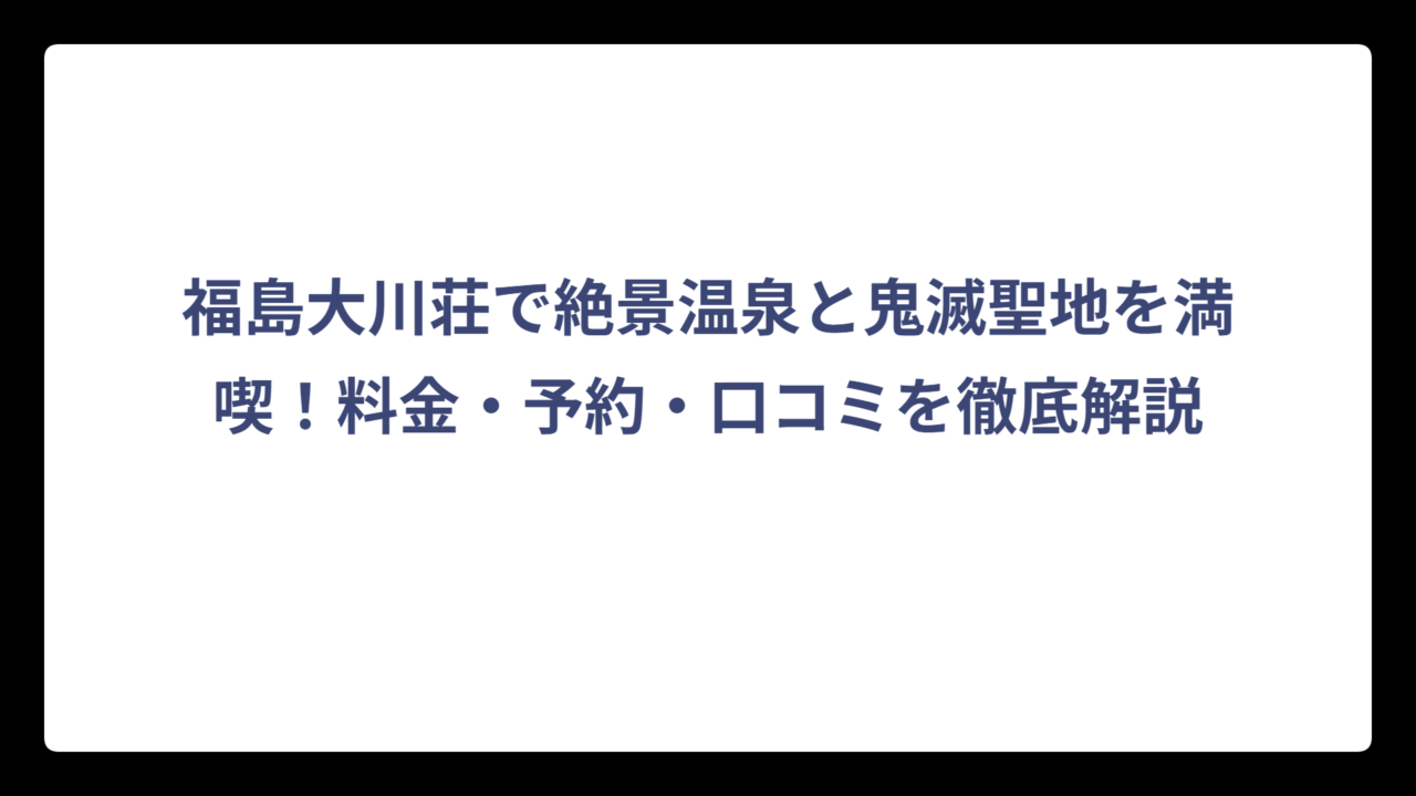 福島大川荘で絶景温泉と鬼滅聖地を満喫！料金・予約・口コミを徹底解説