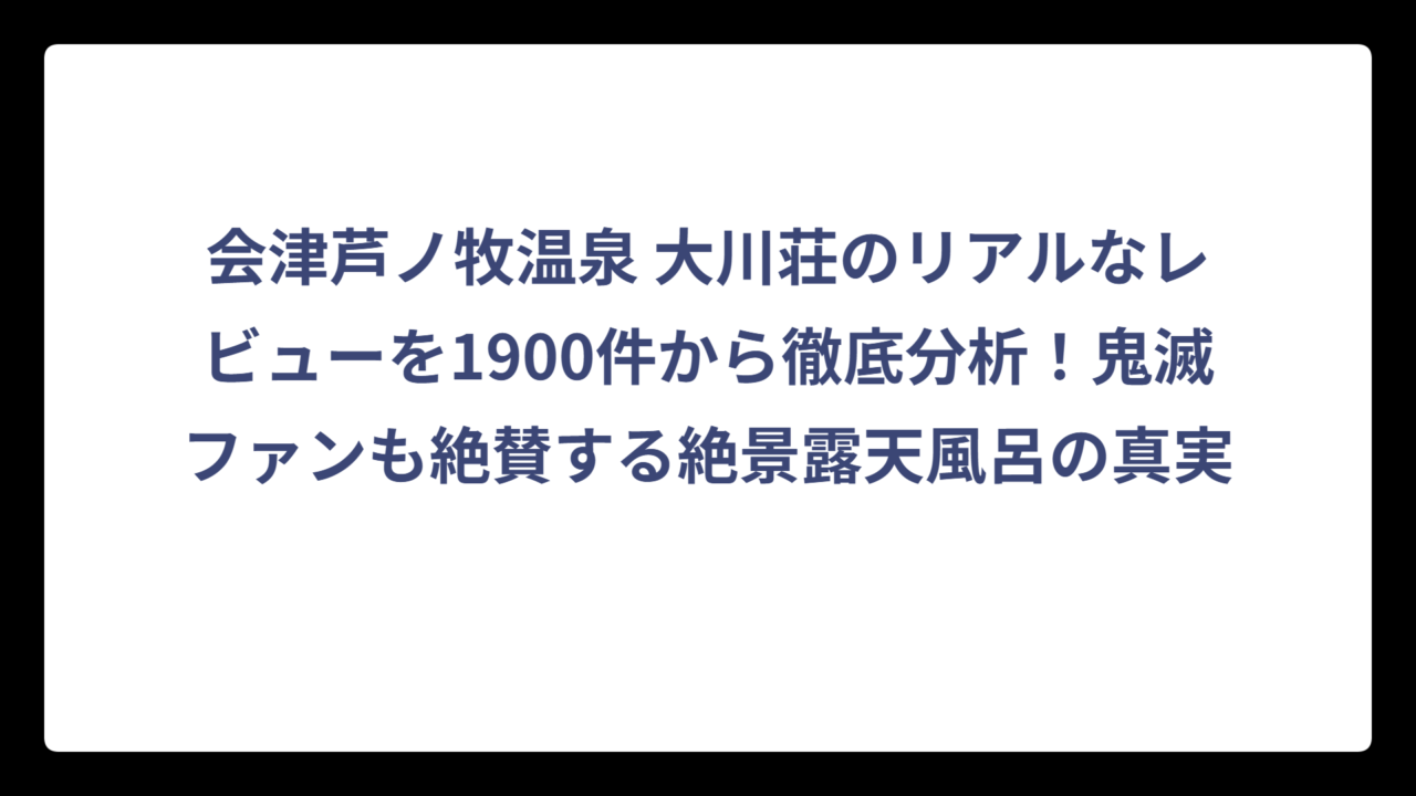 会津芦ノ牧温泉 大川荘のリアルなレビューを1900件から徹底分析！鬼滅ファンも絶賛する絶景露天風呂の真実