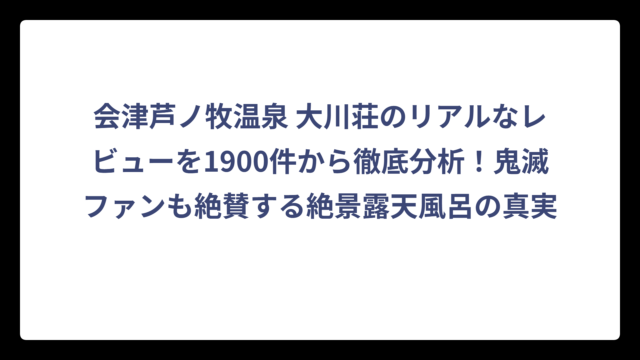 会津芦ノ牧温泉 大川荘のリアルなレビューを1900件から徹底分析！鬼滅ファンも絶賛する絶景露天風呂の真実