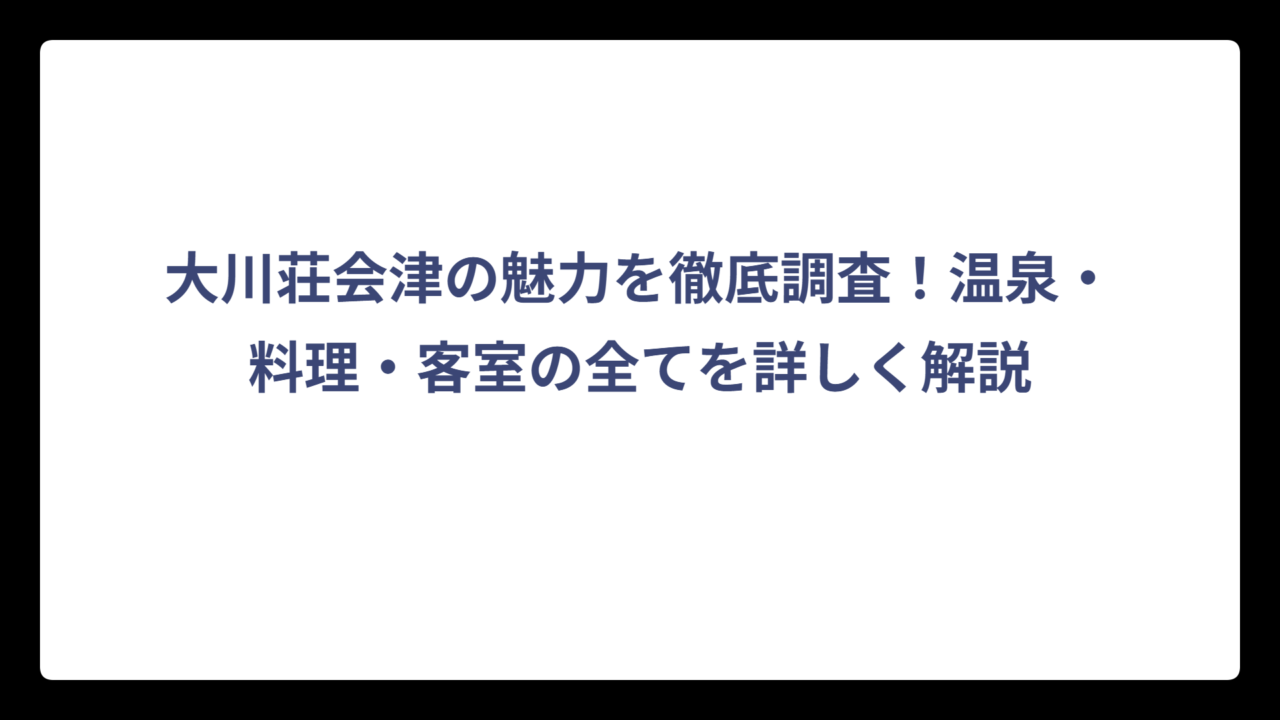 大川荘会津の魅力を徹底調査！温泉・料理・客室の全てを詳しく解説