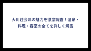大川荘会津の魅力を徹底調査！温泉・料理・客室の全てを詳しく解説
