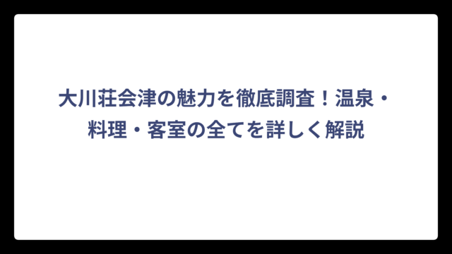 大川荘会津の魅力を徹底調査！温泉・料理・客室の全てを詳しく解説