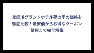 鬼怒川グランドホテル夢の季の価格を徹底比較！最安値からお得なクーポン情報まで完全解説